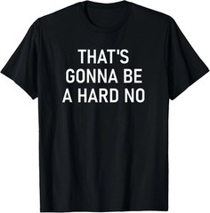 That’s Gonna Be A Hard No Quote Size S – 5XL Gift For Friends