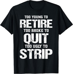 Too Young to Retire Too Broke to Quit Too Ugly to Strip T-Shirt – USA Size