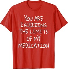 You are Exceeding The Limits of My Medication T-Shirt