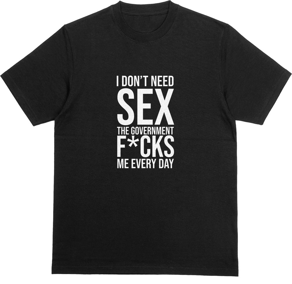 I DON’T NEED SEX, GOVERNMENT F*CKS ME EVERY DAY T-Shirt | Funny Political Tee